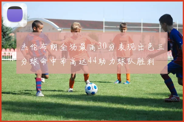 杰伦布朗全场最高30分表现出色三分球命中率高达44助力球队胜利