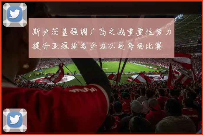斯卢茨基强调广岛之战重要性努力提升亚冠排名全力以赴每场比赛