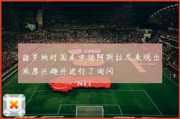 赫罗纳对国米中场阿斯拉尼表现出浓厚兴趣并进行了询问