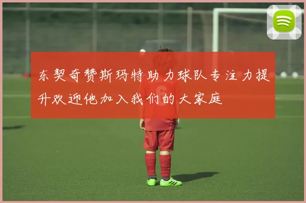 东契奇赞斯玛特助力球队专注力提升欢迎他加入我们的大家庭