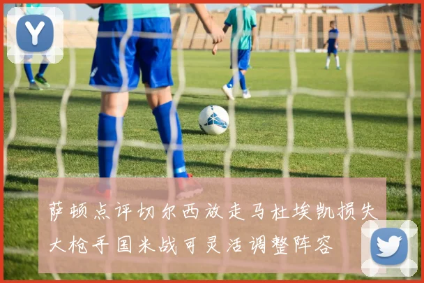 萨顿点评切尔西放走马杜埃凯损失大枪手国米战可灵活调整阵容