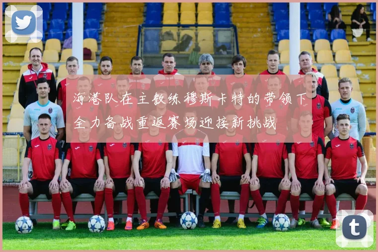 海港队在主教练穆斯卡特的带领下全力备战重返赛场迎接新挑战