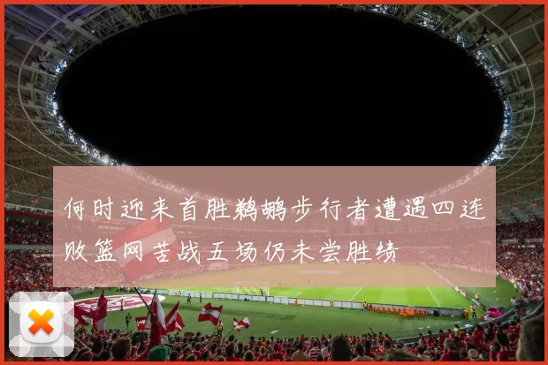 何时迎来首胜鹈鹕步行者遭遇四连败篮网苦战五场仍未尝胜绩