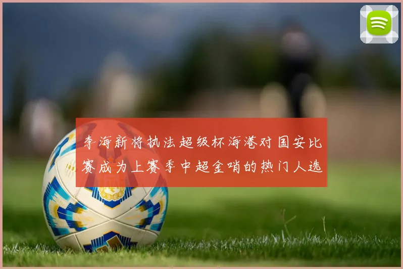 李海新将执法超级杯海港对国安比赛成为上赛季中超金哨的热门人选
