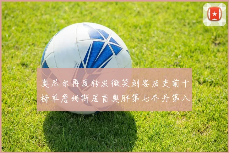 奥尼尔再度转发微笑刺客历史前十榜单詹姆斯居首奥胖第七乔丹第八引热议