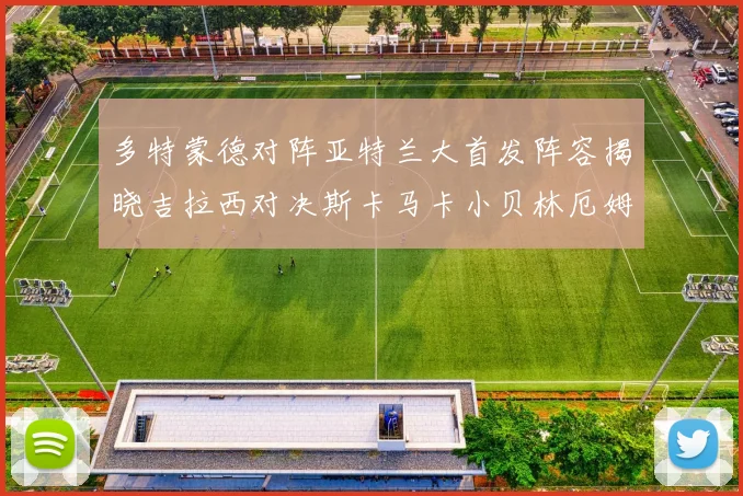 多特蒙德对阵亚特兰大首发阵容揭晓吉拉西对决斯卡马卡小贝林厄姆出战