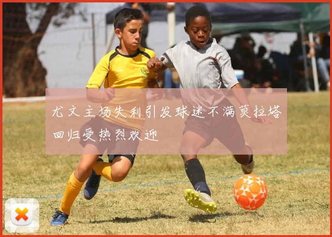 尤文主场失利引发球迷不满莫拉塔回归受热烈欢迎