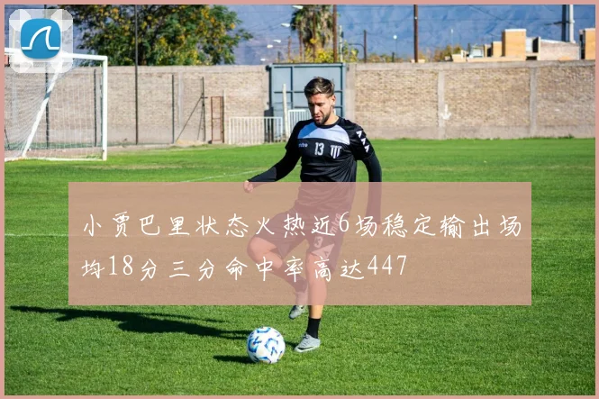 小贾巴里状态火热近6场稳定输出场均18分三分命中率高达447