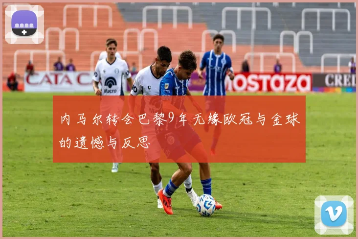 内马尔转会巴黎9年无缘欧冠与金球的遗憾与反思