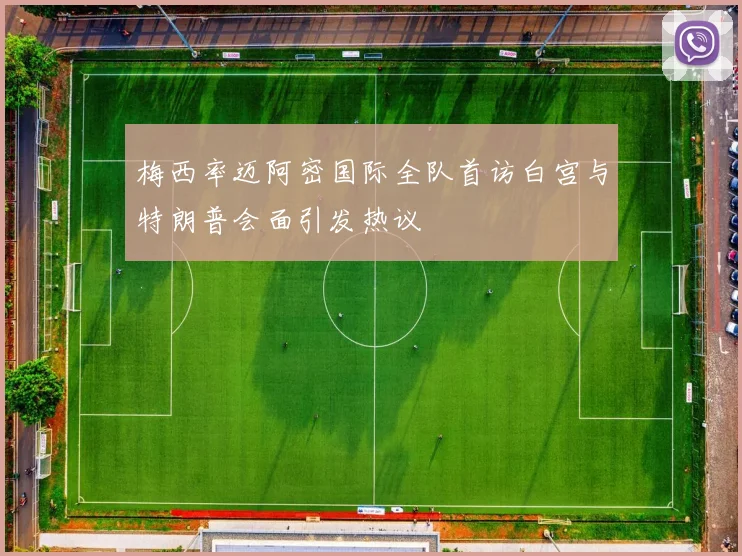 梅西率迈阿密国际全队首访白宫与特朗普会面引发热议
