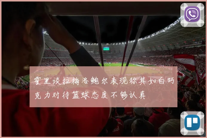 霍里谈拉梅洛鲍尔表现称其如白巧克力对待篮球态度不够认真