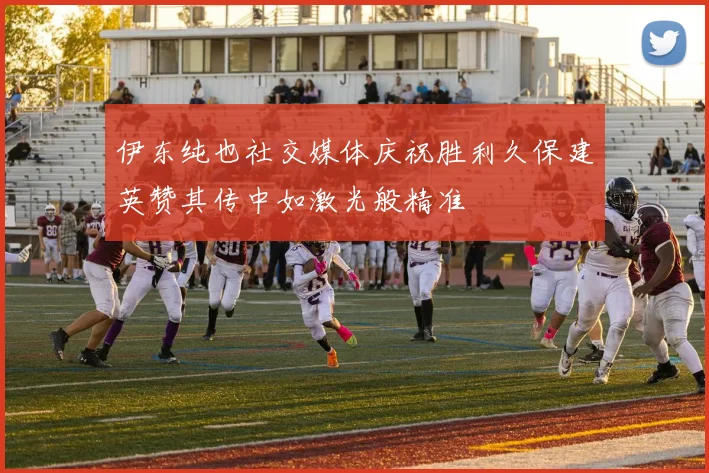 伊东纯也社交媒体庆祝胜利久保建英赞其传中如激光般精准