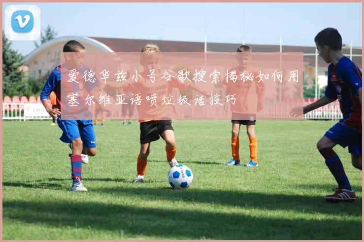 爱德华兹小号谷歌搜索揭秘如何用塞尔维亚语喷垃圾话技巧