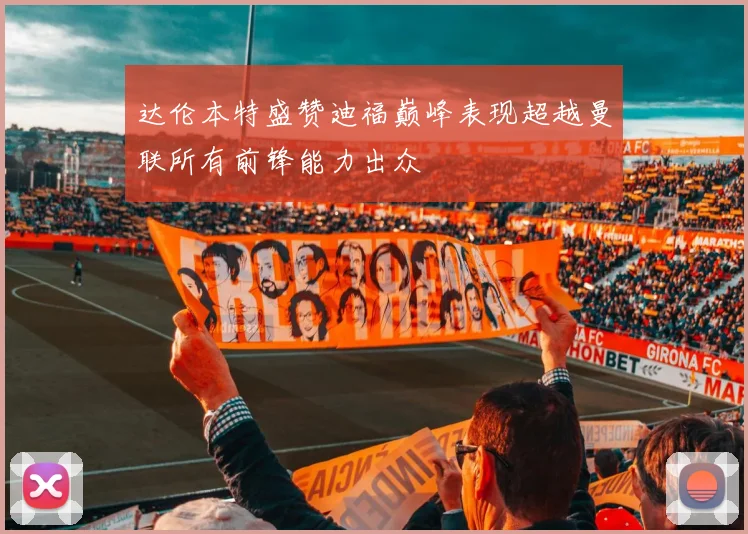 达伦本特盛赞迪福巅峰表现超越曼联所有前锋能力出众