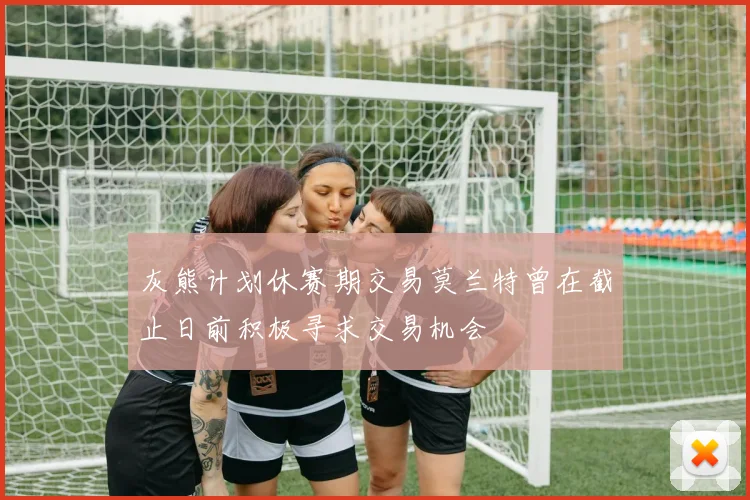 灰熊计划休赛期交易莫兰特曾在截止日前积极寻求交易机会