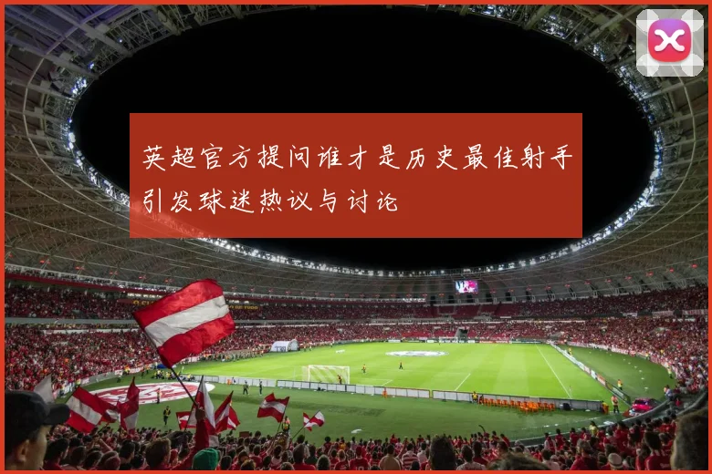 英超官方提问谁才是历史最佳射手引发球迷热议与讨论