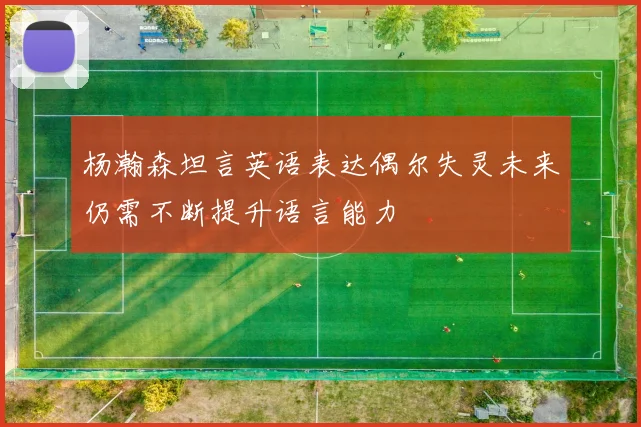 杨瀚森坦言英语表达偶尔失灵未来仍需不断提升语言能力