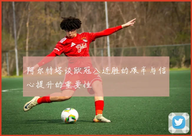 阿尔特塔谈欧冠八连胜的艰辛与信心提升的重要性