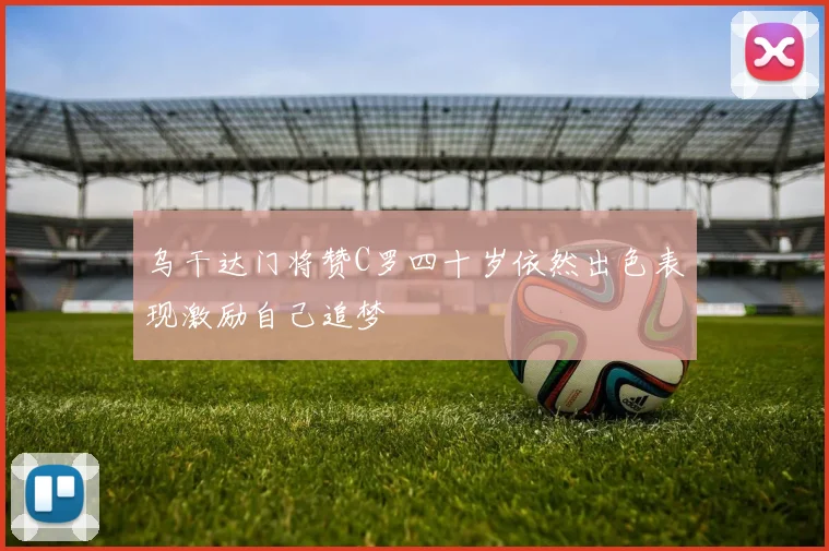 乌干达门将赞C罗四十岁依然出色表现激励自己追梦
