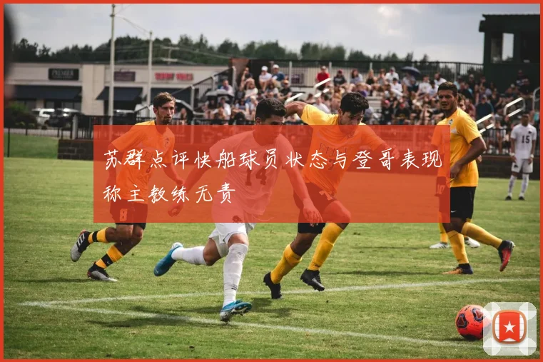 苏群点评快船球员状态与登哥表现称主教练无责