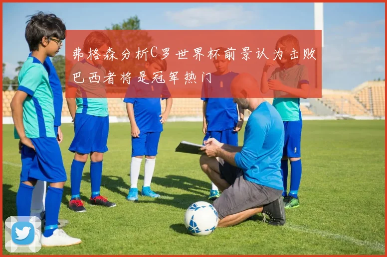 弗格森分析C罗世界杯前景认为击败巴西者将是冠军热门