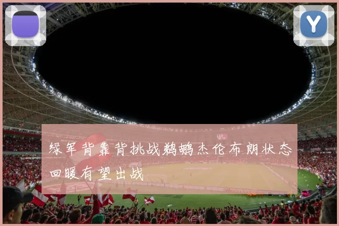 绿军背靠背挑战鹈鹕杰伦布朗状态回暖有望出战