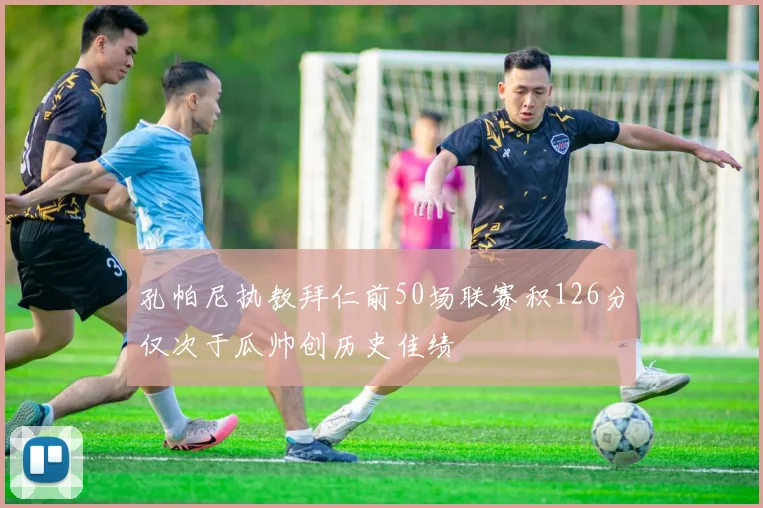 孔帕尼执教拜仁前50场联赛积126分仅次于瓜帅创历史佳绩