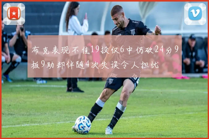 布克表现不佳19投仅6中仍砍24分9板9助却伴随4次失误令人担忧