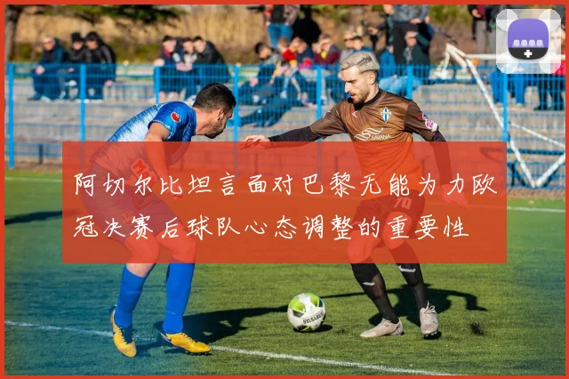 阿切尔比坦言面对巴黎无能为力欧冠决赛后球队心态调整的重要性