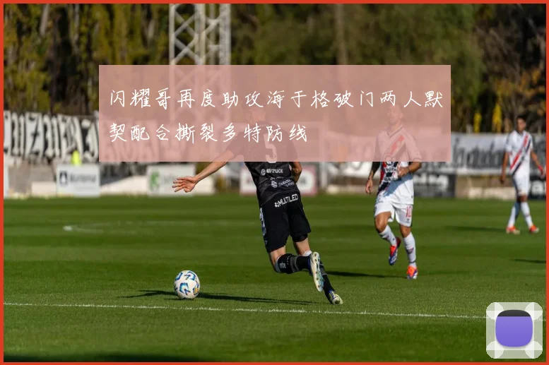 闪耀哥再度助攻海于格破门两人默契配合撕裂多特防线