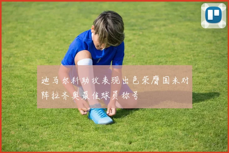 迪马尔科助攻表现出色荣膺国米对阵拉齐奥最佳球员称号