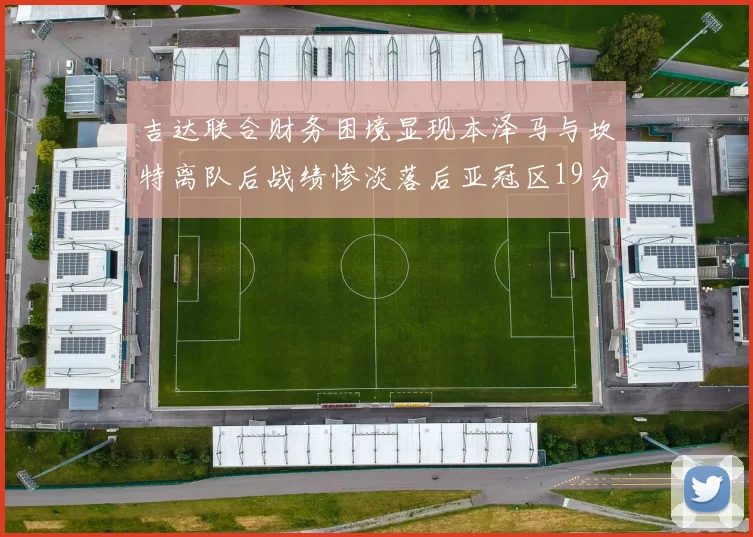 吉达联合财务困境显现本泽马与坎特离队后战绩惨淡落后亚冠区19分