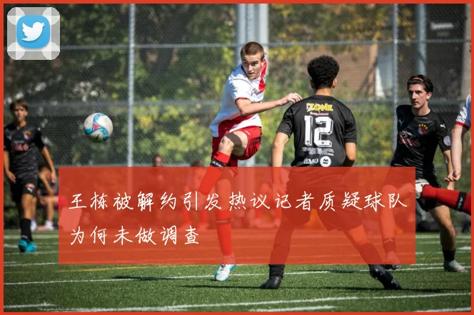 王栋被解约引发热议记者质疑球队为何未做调查