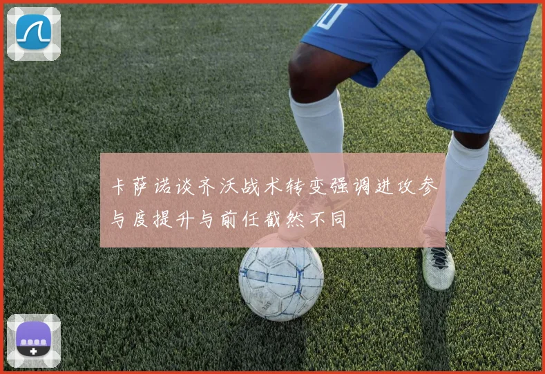 卡萨诺谈齐沃战术转变强调进攻参与度提升与前任截然不同