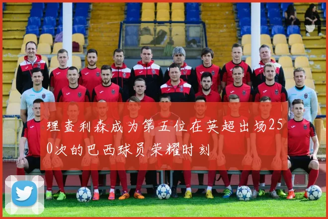 理查利森成为第五位在英超出场250次的巴西球员荣耀时刻