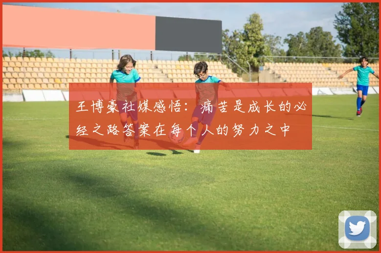 王博豪社媒感悟：痛苦是成长的必经之路答案在每个人的努力之中
