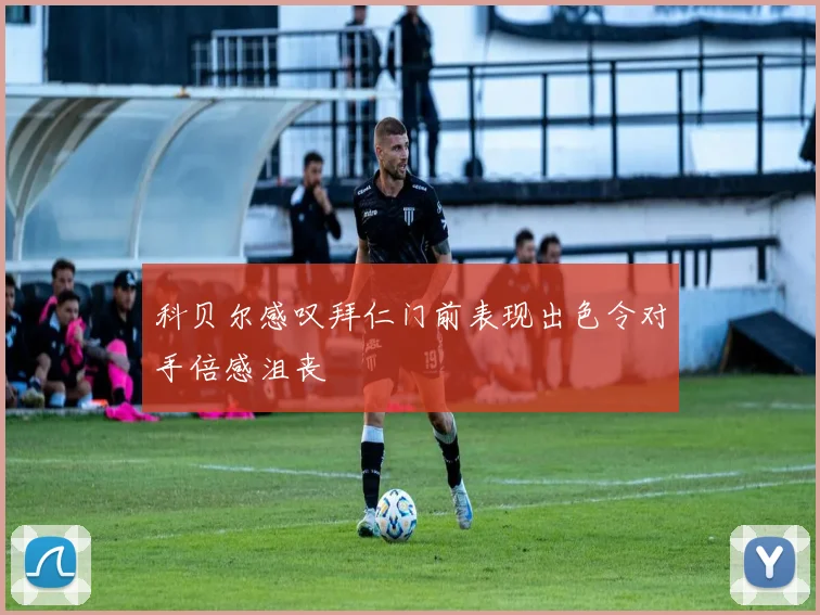 科贝尔感叹拜仁门前表现出色令对手倍感沮丧
