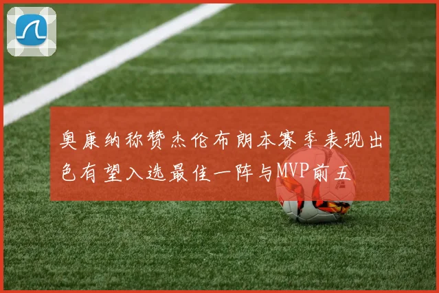 奥康纳称赞杰伦布朗本赛季表现出色有望入选最佳一阵与MVP前五