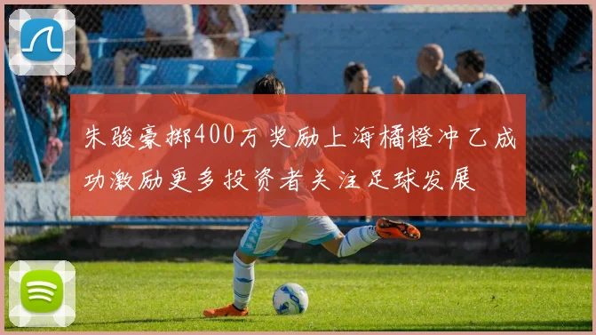 朱骏豪掷400万奖励上海橘橙冲乙成功激励更多投资者关注足球发展
