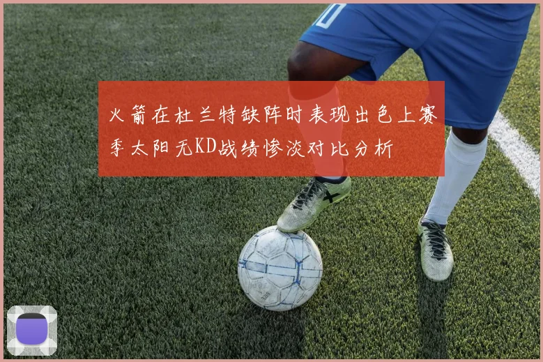 火箭在杜兰特缺阵时表现出色上赛季太阳无KD战绩惨淡对比分析
