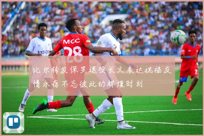 比尔转发保罗退役长文表达祝福友情永存不忘彼此的辉煌时刻