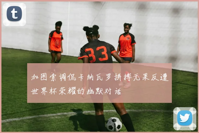 加图索调侃卡纳瓦罗拼搏无果反遭世界杯荣耀的幽默对话