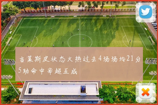 吉莱斯皮状态火热过去4场场均21分5助命中率超五成