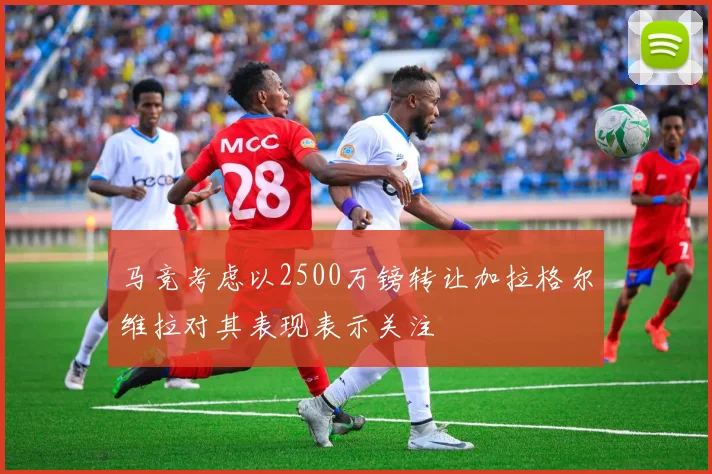 马竞考虑以2500万镑转让加拉格尔维拉对其表现表示关注