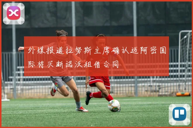 外媒报道拉努斯主席确认迈阿密国际将买断诺沃租借合同