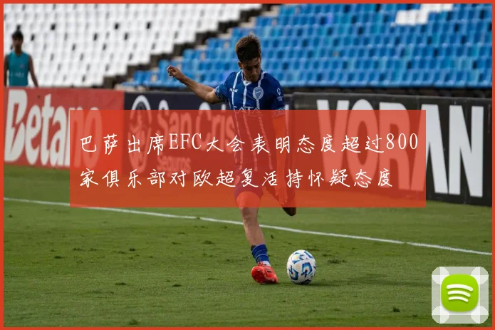 巴萨出席EFC大会表明态度超过800家俱乐部对欧超复活持怀疑态度