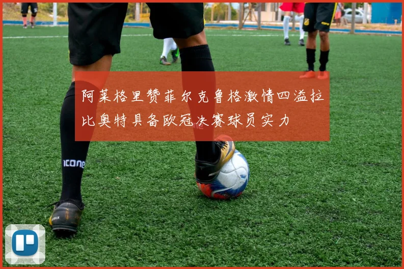 阿莱格里赞菲尔克鲁格激情四溢拉比奥特具备欧冠决赛球员实力