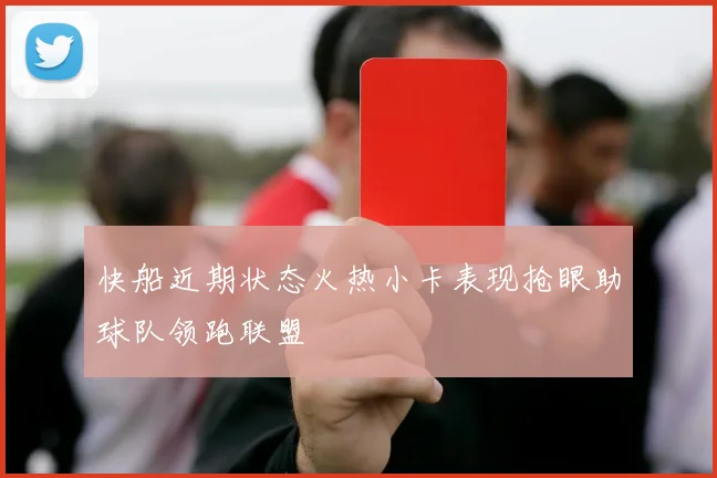 快船近期状态火热小卡表现抢眼助球队领跑联盟