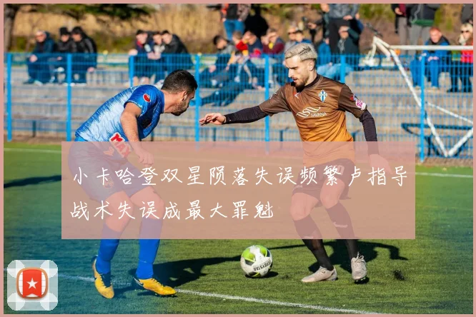 小卡哈登双星陨落失误频繁卢指导战术失误成最大罪魁