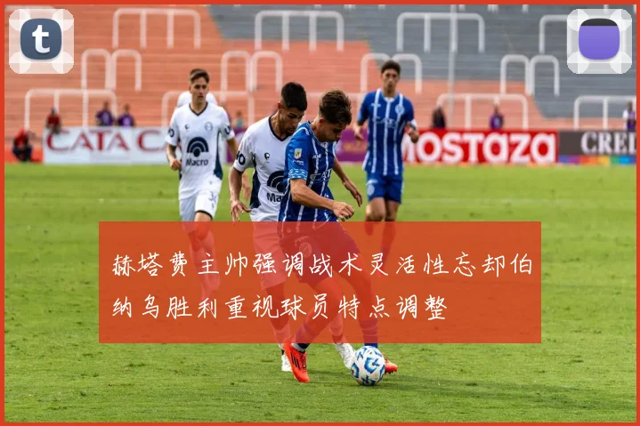 赫塔费主帅强调战术灵活性忘却伯纳乌胜利重视球员特点调整